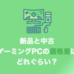 中古ゲーミングPCと新品ゲーミングPCの値段・価格差は? 中古にしたらどれぐらい安くなるのか・まとめ